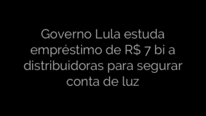 ​Governo Lula estuda empréstimo de R$ 7 bi a distribuidoras para segurar conta de luz 